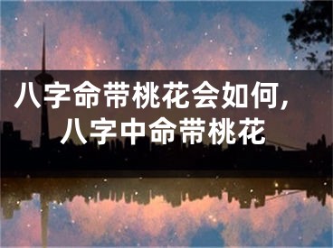 八字命带桃花会如何,八字中命带桃花