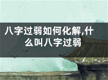 八字过弱如何化解,什么叫八字过弱