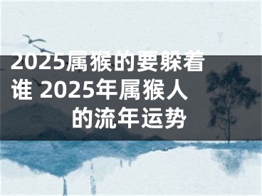2025属猴的要躲着谁 2025年属猴人的流年运势