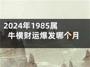 2024年1985属牛横财运爆发哪个月
