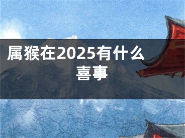 属猴在2025有什么喜事