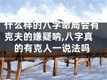 什么样的八字命局会有克夫的嫌疑呐,八字真的有克人一说法吗
