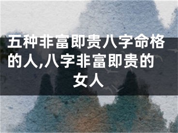 五种非富即贵八字命格的人,八字非富即贵的女人
