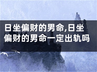 日坐偏财的男命,日坐偏财的男命一定出轨吗