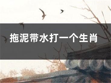 拖泥带水打一个生肖