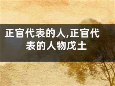 正官代表的人,正官代表的人物戊土