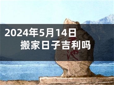 2024年5月14日搬家日子吉利吗