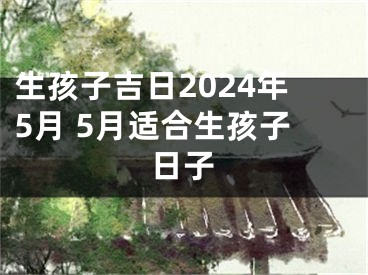 生孩子吉日2024年5月 5月适合生孩子日子