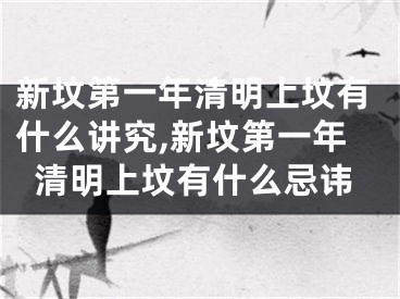 新坟第一年清明上坟有什么讲究,新坟第一年清明上坟有什么忌讳