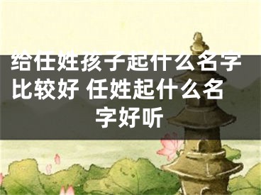 给任姓孩子起什么名字比较好 任姓起什么名字好听