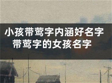 小孩带莺字内涵好名字 带莺字的女孩名字