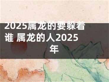 2025属龙的要躲着谁 属龙的人2025年
