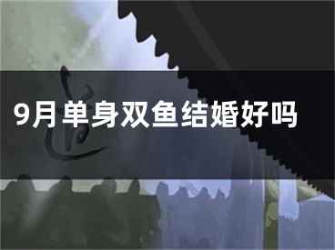 9月单身双鱼结婚好吗