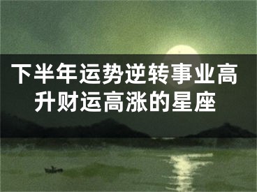 下半年运势逆转事业高升财运高涨的星座