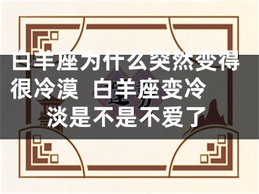 白羊座为什么突然变得很冷漠  白羊座变冷淡是不是不爱了