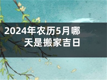 2024年农历5月哪天是搬家吉日
