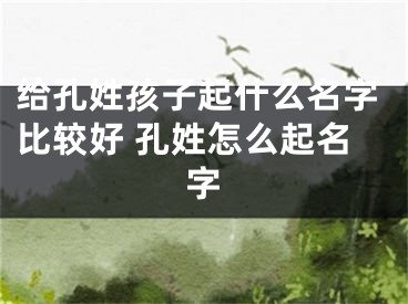 给孔姓孩子起什么名字比较好 孔姓怎么起名字
