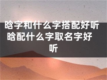 晗字和什么字搭配好听 晗配什么字取名字好听