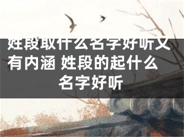 姓段取什么名字好听又有内涵 姓段的起什么名字好听
