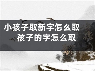 小孩子取新字怎么取 孩子的字怎么取