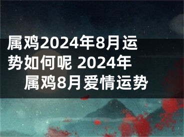 属鸡2024年8月运势如何呢 2024年属鸡8月爱情运势
