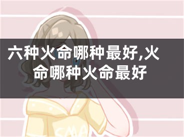 六种火命哪种最好,火命哪种火命最好