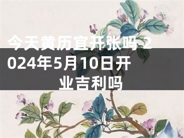 今天黄历宜开张吗 2024年5月10日开业吉利吗