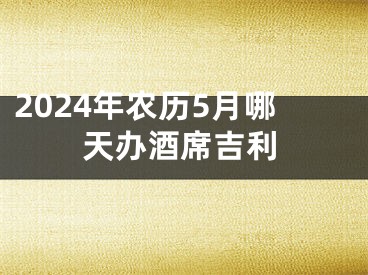 2024年农历5月哪天办酒席吉利