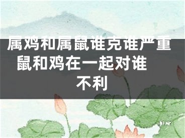 属鸡和属鼠谁克谁严重  鼠和鸡在一起对谁不利