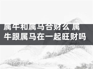 属牛和属马合财么 属牛跟属马在一起旺财吗