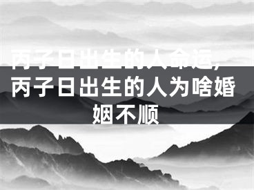 丙子日出生的人命运,丙子日出生的人为啥婚姻不顺