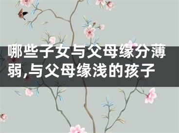 哪些子女与父母缘分薄弱,与父母缘浅的孩子