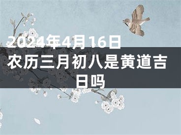 2024年4月16日农历三月初八是黄道吉日吗