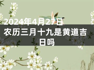 2024年4月27日农历三月十九是黄道吉日吗