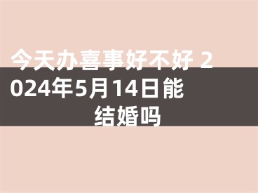 今天办喜事好不好 2024年5月14日能结婚吗