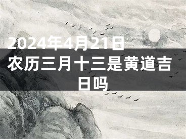 2024年4月21日农历三月十三是黄道吉日吗
