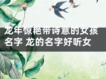 龙年惊艳带诗意的女孩名字 龙的名字好听女