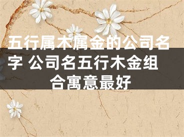 五行属木属金的公司名字 公司名五行木金组合寓意最好