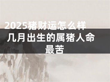 2025猪财运怎么样 几月出生的属猪人命最苦