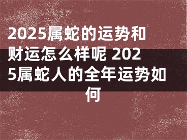 2025属蛇的运势和财运怎么样呢 2025属蛇人的全年运势如何