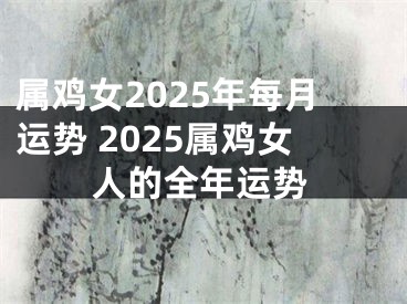 属鸡女2025年每月运势 2025属鸡女人的全年运势