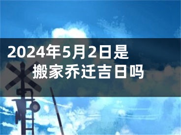 2024年5月2日是搬家乔迁吉日吗