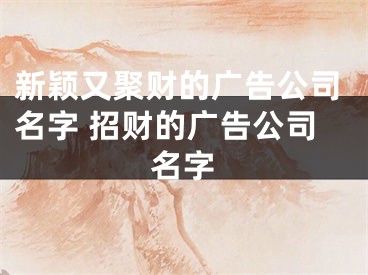 新颖又聚财的广告公司名字 招财的广告公司名字