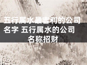 五行属水最吉利的公司名字 五行属水的公司名称招财