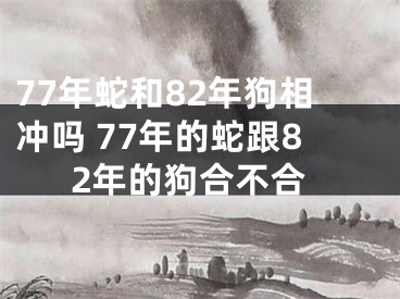 77年蛇和82年狗相冲吗 77年的蛇跟82年的狗合不合