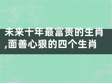 未来十年最富贵的生肖,面善心狠的四个生肖