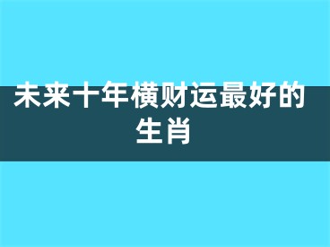 未来十年横财运最好的生肖