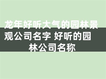 龙年好听大气的园林景观公司名字 好听的园林公司名称