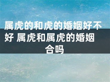 属虎的和虎的婚姻好不好 属虎和属虎的婚姻合吗