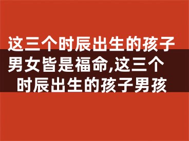 这三个时辰出生的孩子男女皆是福命,这三个时辰出生的孩子男孩